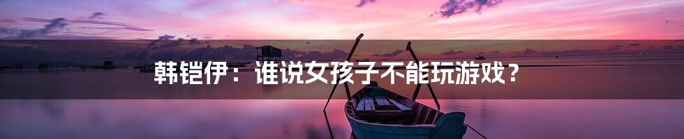 韩铠伊:谁说女孩子不能玩游戏?