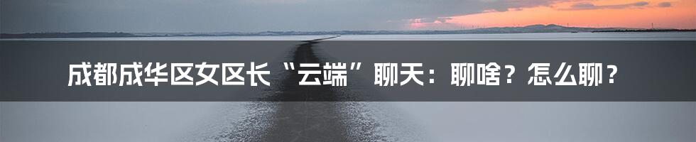 成都成华区女区长“云端”聊天:聊啥?怎么聊?