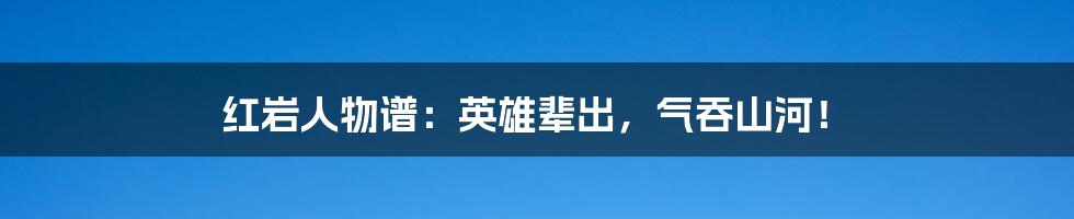 红岩人物谱:英雄辈出,气吞山河!