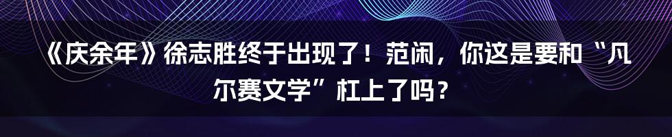 《庆余年》徐志胜终于出现了!范闲,你这是要和“凡尔赛文学”杠上了吗?