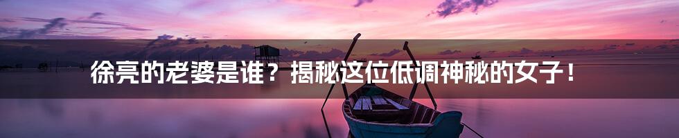 徐亮的老婆是谁?揭秘这位低调神秘的女子!