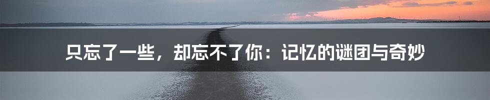 只忘了一些,却忘不了你:记忆的谜团与奇妙