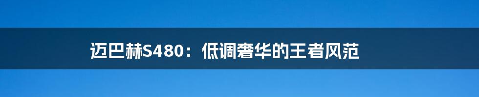 迈巴赫S480:低调奢华的王者风范