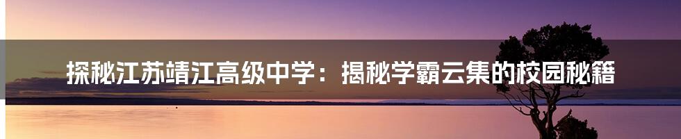 探秘江苏靖江高级中学:揭秘学霸云集的校园秘籍