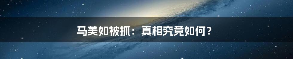 马美如被抓：真相究竟如何？