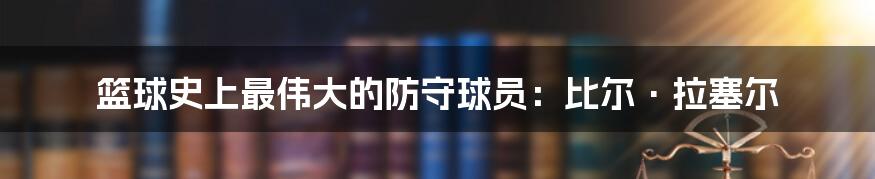 篮球史上最伟大的防守球员:比尔·拉塞尔