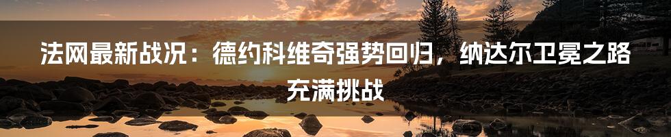 法网最新战况:德约科维奇强势回归,纳达尔卫冕之路充满挑战