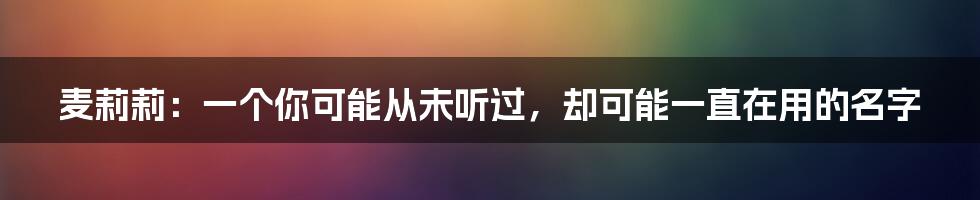 麦莉莉:一个你可能从未听过,却可能一直在用的名字