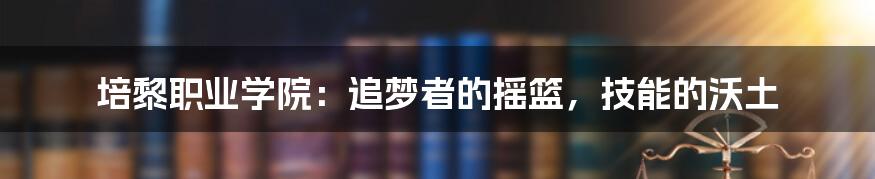 培黎职业学院:追梦者的摇篮,技能的沃土