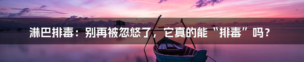 淋巴排毒:别再被忽悠了,它真的能“排毒”吗?