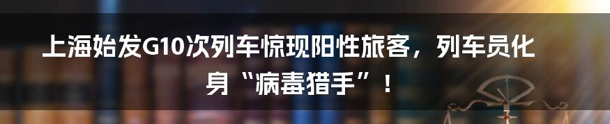 上海始发G10次列车惊现阳性旅客,列车员化身“病毒猎手”!