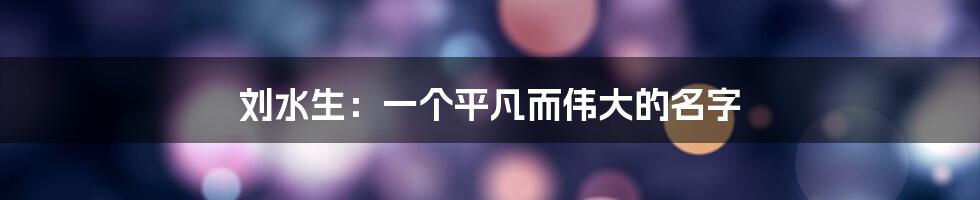 刘水生:一个平凡而伟大的名字