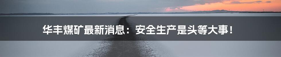 华丰煤矿最新消息:安全生产是头等大事!