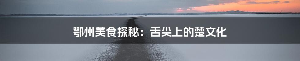 鄂州美食探秘:舌尖上的楚文化