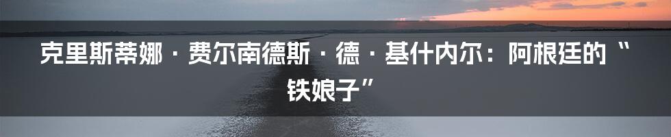 克里斯蒂娜·费尔南德斯·德·基什内尔:阿根廷的“铁娘子”