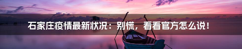 石家庄疫情最新状况:别慌,看看官方怎么说!