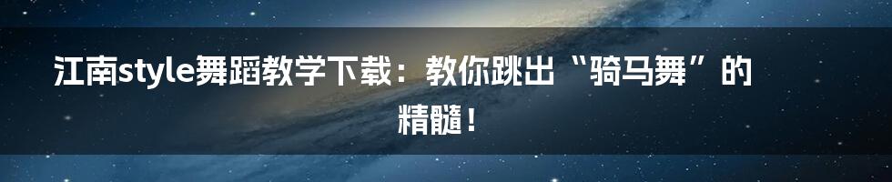 江南style舞蹈教学下载:教你跳出“骑马舞”的精髓!
