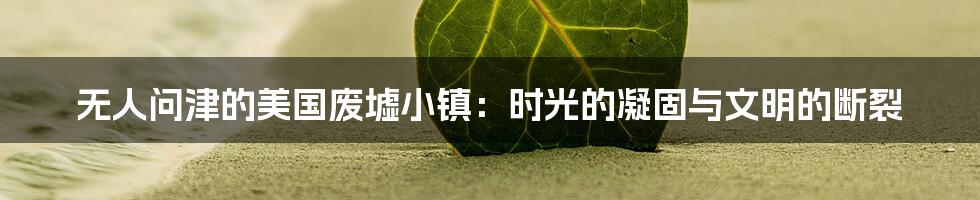 无人问津的美国废墟小镇:时光的凝固与文明的断裂