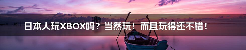 日本人玩XBOX吗?当然玩!而且玩得还不错!