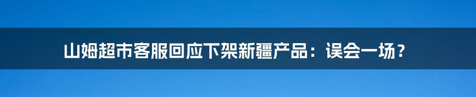 山姆超市客服回应下架新疆产品:误会一场?