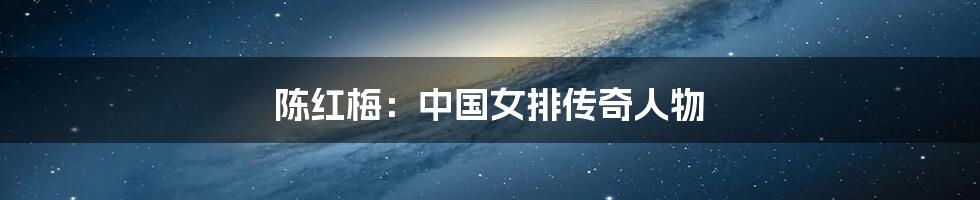 陈红梅:中国女排传奇人物