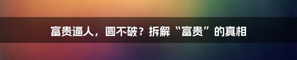 富贵逼人,圆不破?拆解“富贵”的真相