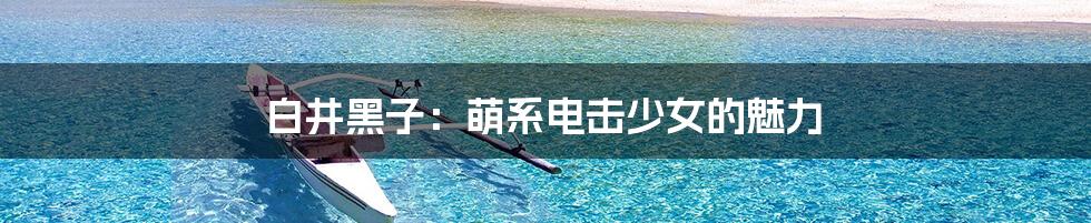 白井黑子:萌系电击少女的魅力