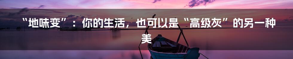 “地味变”:你的生活,也可以是“高级灰”的另一种美