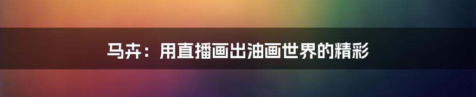 马卉:用直播画出油画世界的精彩