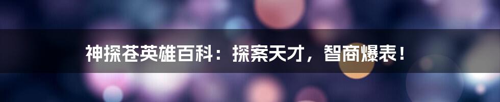 神探苍英雄百科:探案天才,智商爆表!