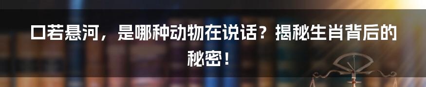 口若悬河,是哪种动物在说话?揭秘生肖背后的秘密!