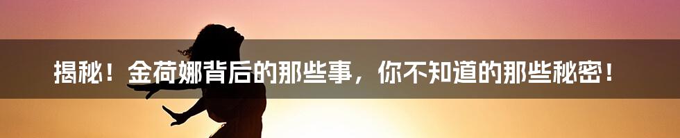 揭秘!金荷娜背后的那些事,你不知道的那些秘密!