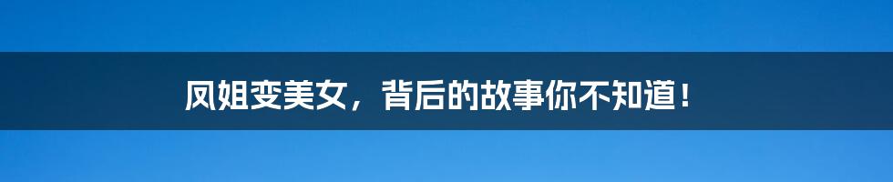 凤姐变美女,背后的故事你不知道!