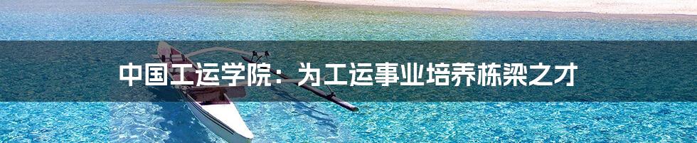 中国工运学院:为工运事业培养栋梁之才
