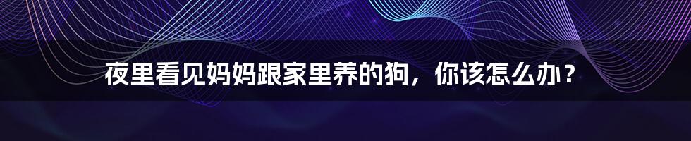 夜里看见妈妈跟家里养的狗,你该怎么办?