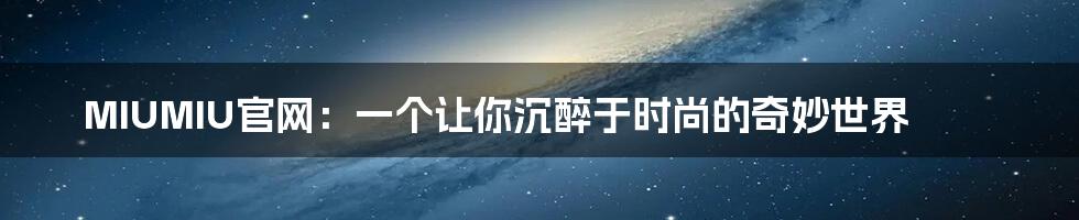 MIUMIU官网:一个让你沉醉于时尚的奇妙世界