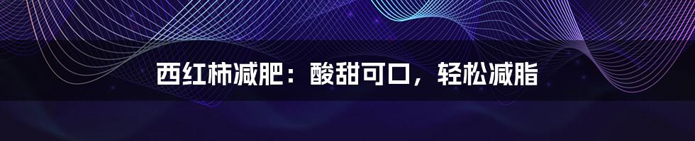 西红柿减肥:酸甜可口,轻松减脂