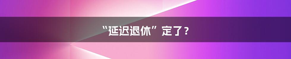 “延迟退休”定了?