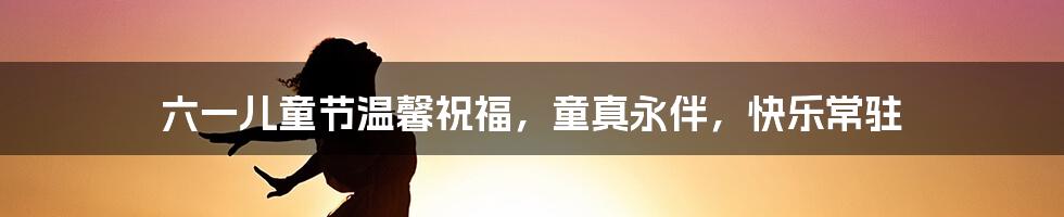 六一儿童节温馨祝福,童真永伴,快乐常驻
