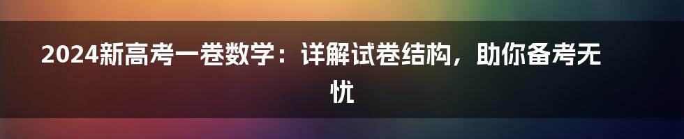2024新高考一卷数学:详解试卷结构,助你备考无忧