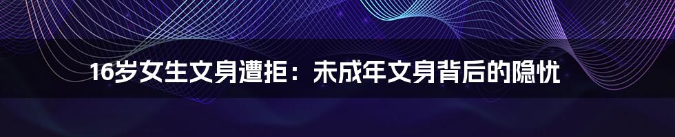 16岁女生文身遭拒:未成年文身背后的隐忧