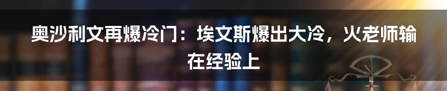奥沙利文再爆冷门:埃文斯爆出大冷,火老师输在经验上