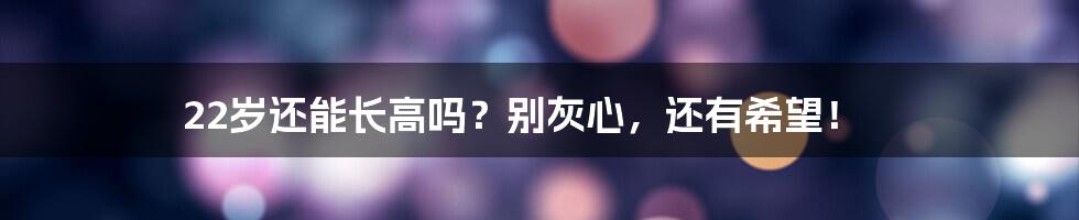 22岁还能长高吗?别灰心,还有希望!