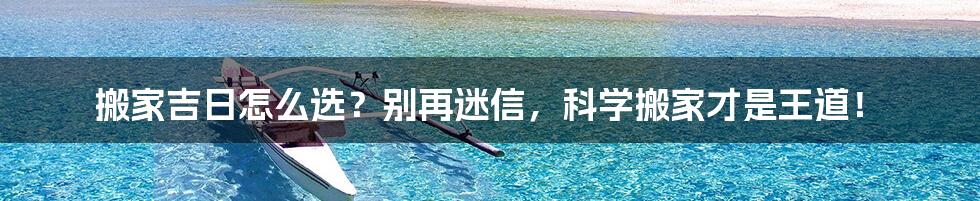 搬家吉日怎么选?别再迷信,科学搬家才是王道!