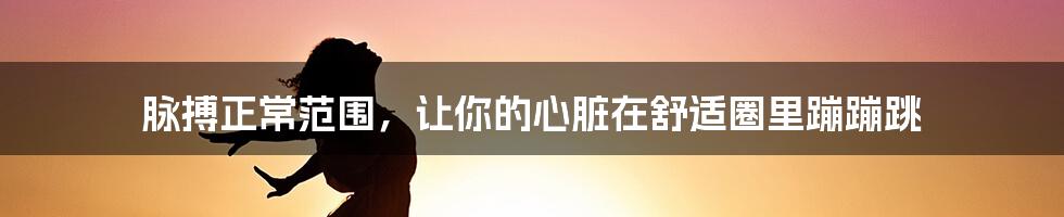 脉搏正常范围,让你的心脏在舒适圈里蹦蹦跳