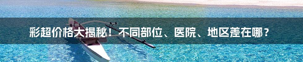彩超价格大揭秘!不同部位、医院、地区差在哪?