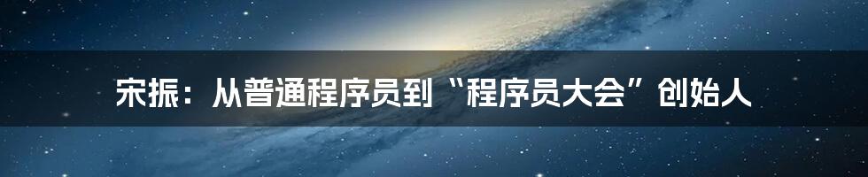 宋振:从普通程序员到“程序员大会”创始人