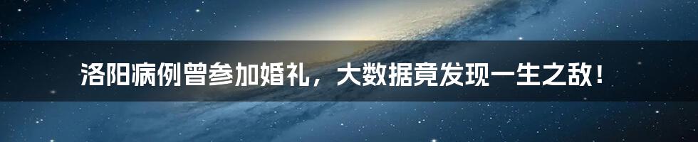 洛阳病例曾参加婚礼,大数据竟发现一生之敌!