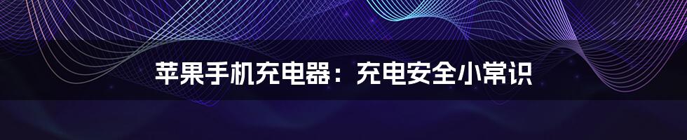 苹果手机充电器:充电安全小常识