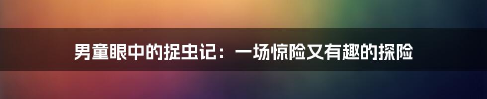 男童眼中的捉虫记:一场惊险又有趣的探险